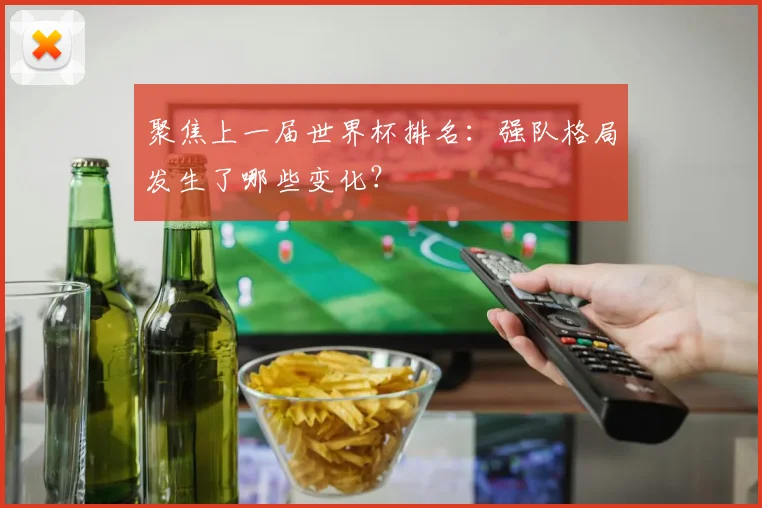 聚焦上一届世界杯排名：强队格局发生了哪些变化？