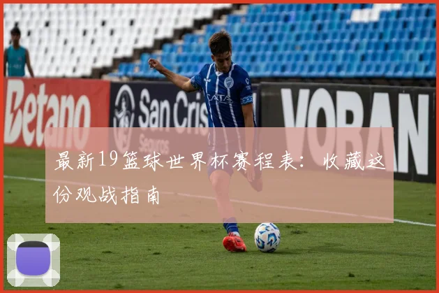 最新19篮球世界杯赛程表：收藏这份观战指南