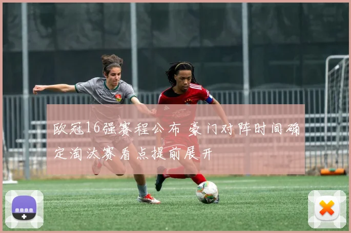 欧冠16强赛程公布 豪门对阵时间确定淘汰赛看点提前展开