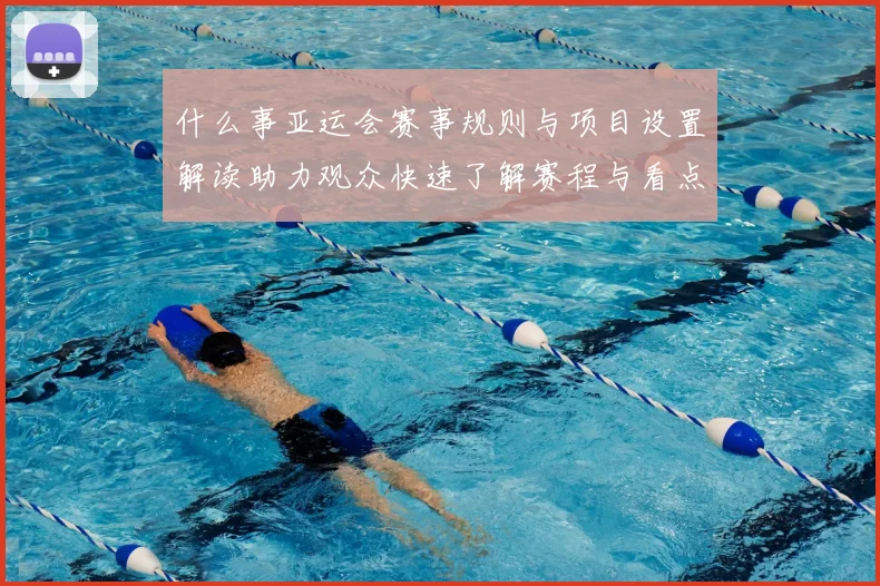 什么事亚运会赛事规则与项目设置解读助力观众快速了解赛程与看点