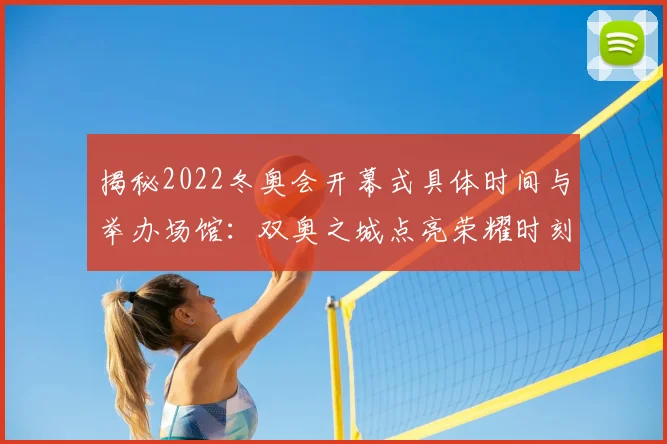 揭秘2022冬奥会开幕式具体时间与举办场馆：双奥之城点亮荣耀时刻