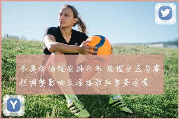 冬奥会场馆安排公布 场馆分区与赛程调整影响交通接驳和票务运营