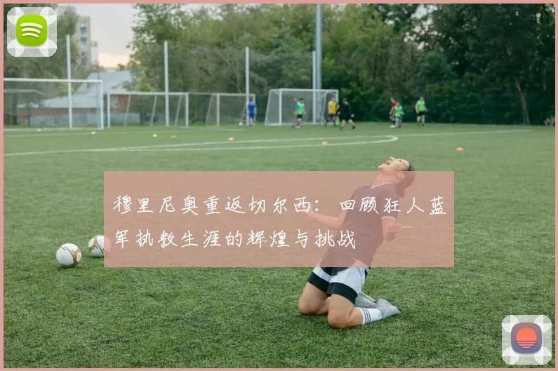 穆里尼奥重返切尔西：回顾狂人蓝军执教生涯的辉煌与挑战