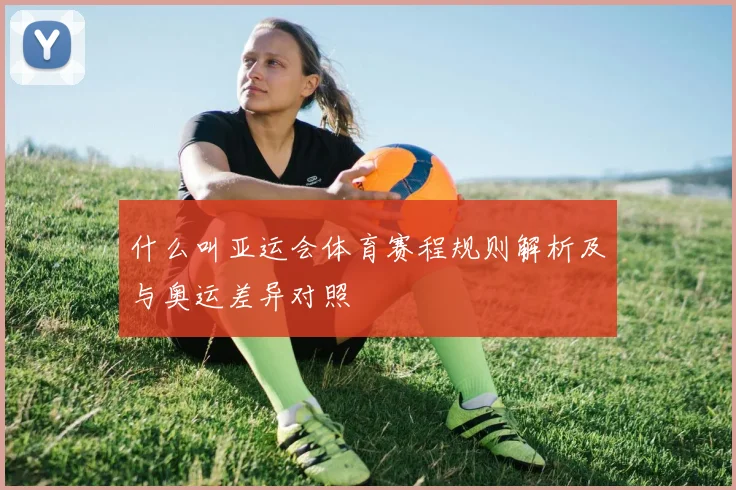 什么叫亚运会体育赛程规则解析及与奥运差异对照