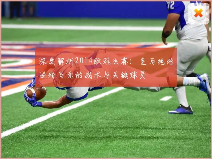 深度解析2014欧冠决赛：皇马绝地逆转马竞的战术与关键球员
