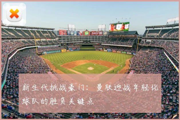 新生代挑战豪门：曼联迎战年轻化球队的胜负关键点