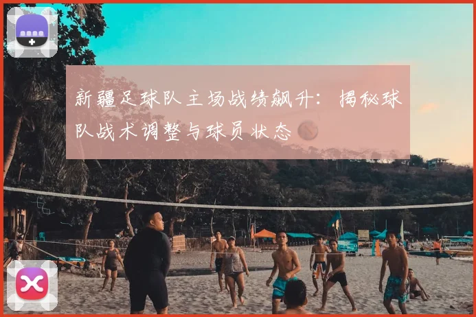 新疆足球队主场战绩飙升：揭秘球队战术调整与球员状态