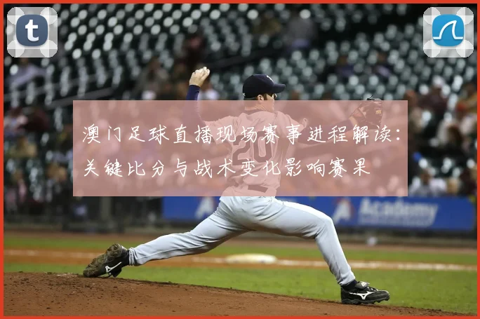 澳门足球直播现场赛事进程解读：关键比分与战术变化影响赛果