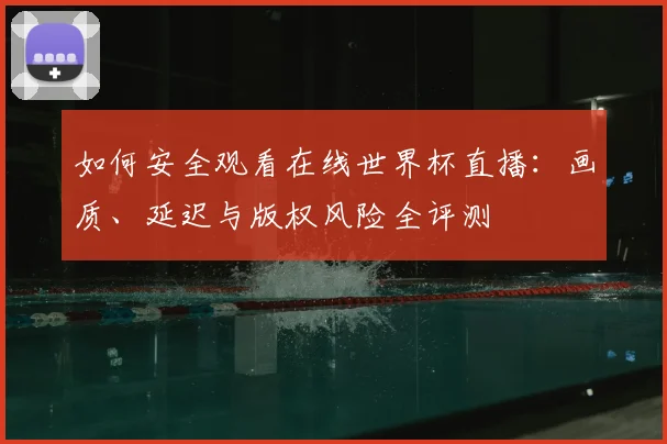 如何安全观看在线世界杯直播：画质、延迟与版权风险全评测