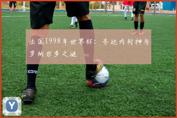 法国1998年世界杯：齐达内封神与罗纳尔多之谜