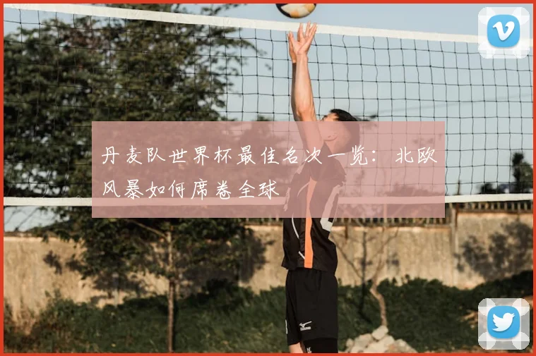 丹麦队世界杯最佳名次一览：北欧风暴如何席卷全球