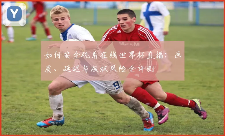 如何安全观看在线世界杯直播：画质、延迟与版权风险全评测
