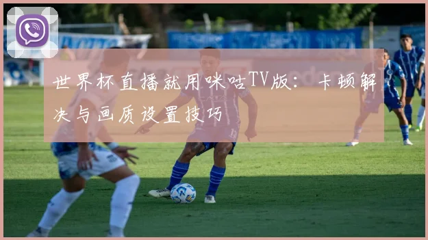 世界杯直播就用咪咕TV版：卡顿解决与画质设置技巧
