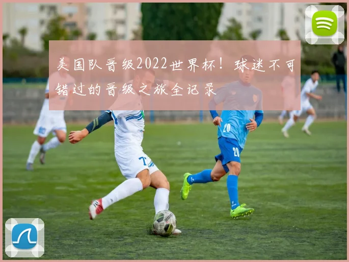 美国队晋级2022世界杯！球迷不可错过的晋级之旅全记录