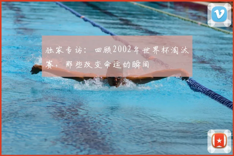 独家专访:回顾2002年世界杯淘汰赛,那些改变命运的瞬间