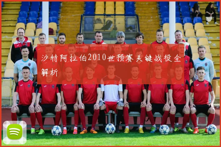 沙特阿拉伯2010世预赛关键战役全解析