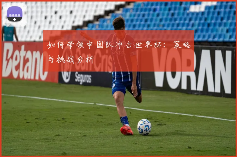 如何带领中国队冲击世界杯：策略与挑战分析
