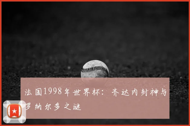 法国1998年世界杯：齐达内封神与罗纳尔多之谜