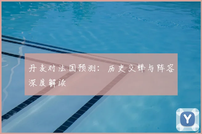 丹麦对法国预测：历史交锋与阵容深度解读