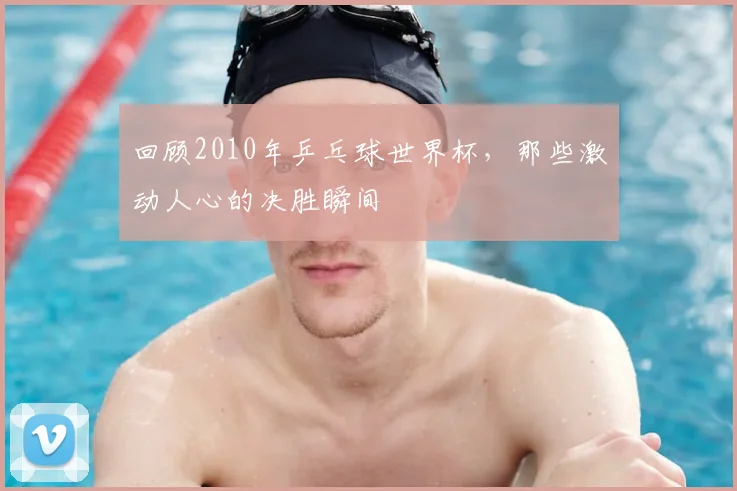 回顾2010年乒乓球世界杯，那些激动人心的决胜瞬间