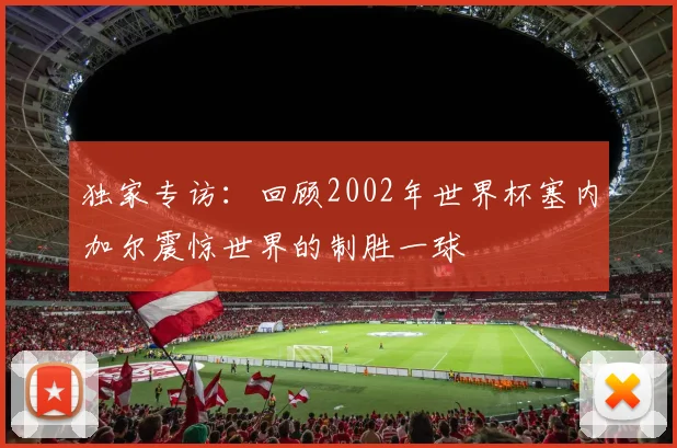 独家专访:回顾2002年世界杯塞内加尔震惊世界的制胜一球