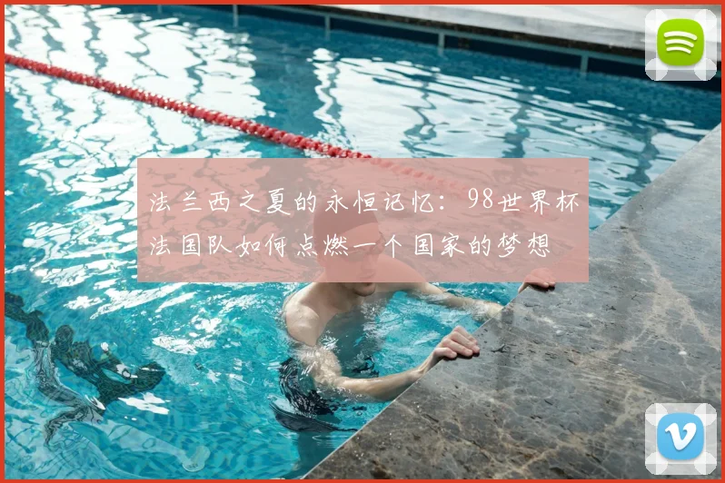 法兰西之夏的永恒记忆：98世界杯法国队如何点燃一个国家的梦想