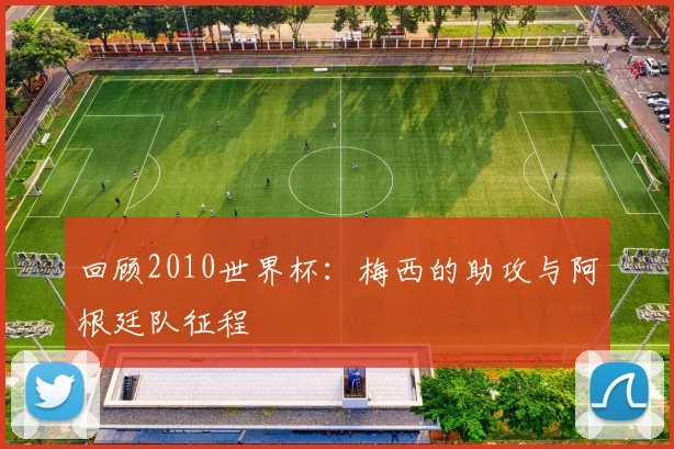 回顾2010世界杯：梅西的助攻与阿根廷队征程