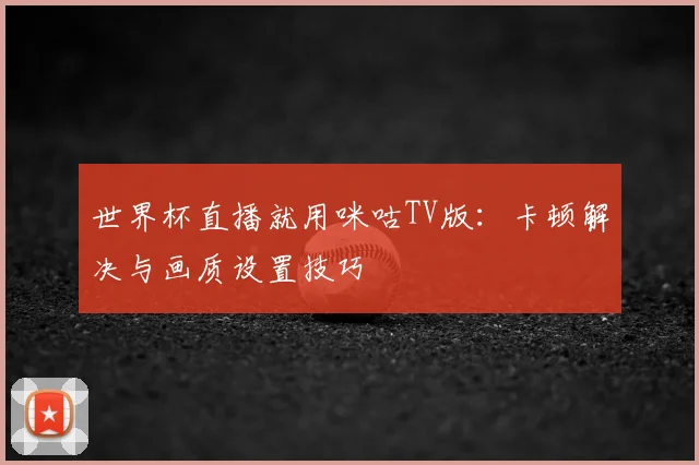 世界杯直播就用咪咕TV版：卡顿解决与画质设置技巧