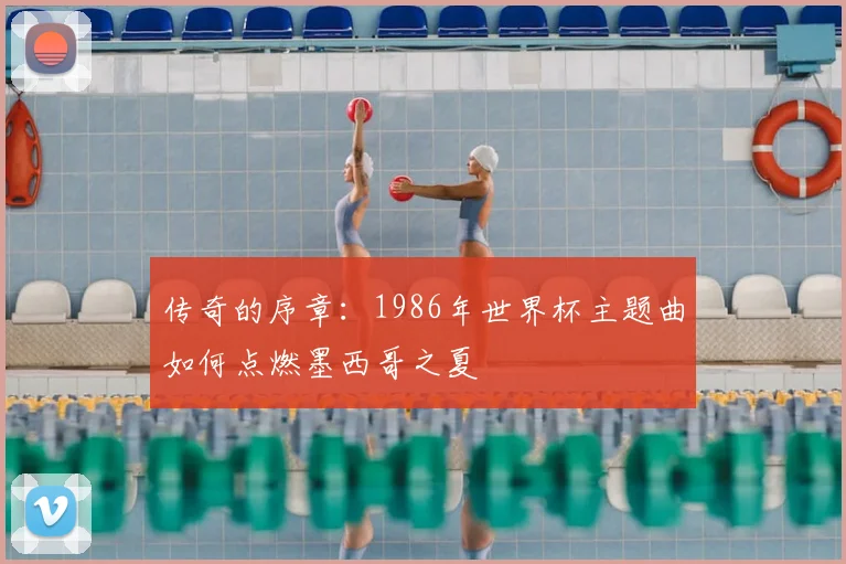 传奇的序章：1986年世界杯主题曲如何点燃墨西哥之夏