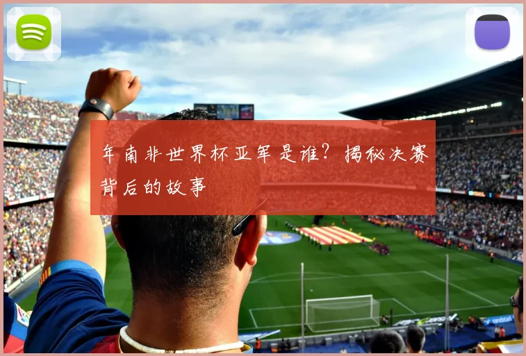 年南非世界杯亚军是谁？揭秘决赛背后的故事